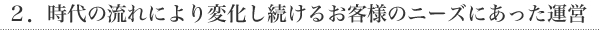 2.時代の流れにより変化し続けるお客様のニーズにあった運営